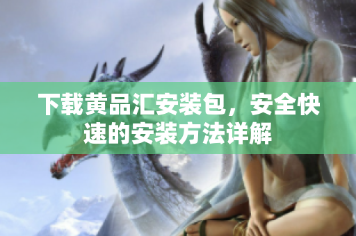 下载黄品汇安装包，安全快速的安装方法详解