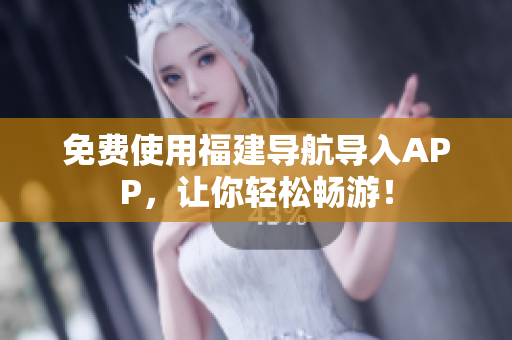 免费使用福建导航导入APP，让你轻松畅游！