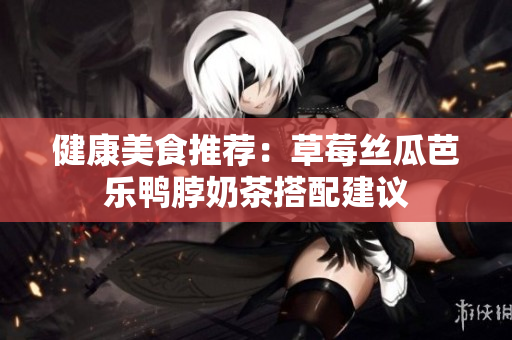 健康美食推荐：草莓丝瓜芭乐鸭脖奶茶搭配建议