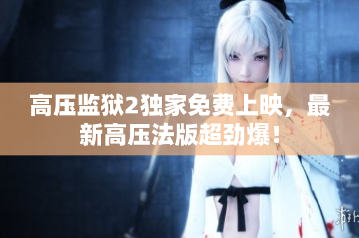 高压监狱2独家免费上映，最新高压法版超劲爆！