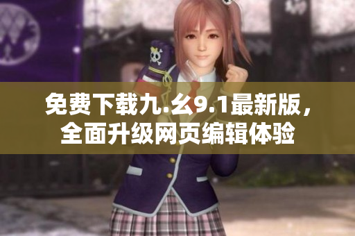 免费下载九.幺9.1最新版，全面升级网页编辑体验