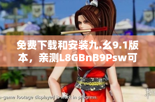 免费下载和安装九.幺9.1版本，亲测L8GBnB9Psw可用