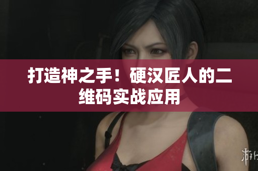 打造神之手！硬汉匠人的二维码实战应用