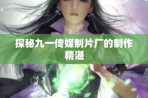 探秘九一传媒制片厂的制作精湛