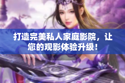 打造完美私人家庭影院，让您的观影体验升级！