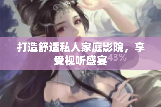 打造舒适私人家庭影院，享受视听盛宴