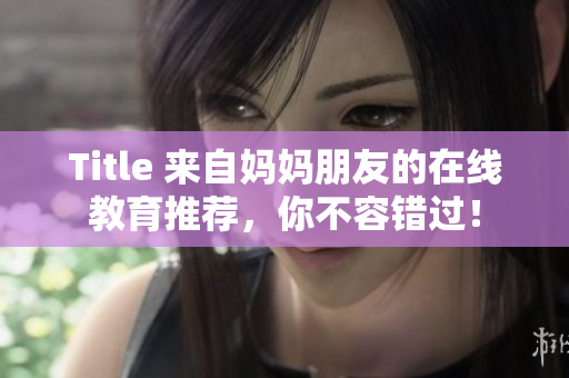 Title 来自妈妈朋友的在线教育推荐，你不容错过！