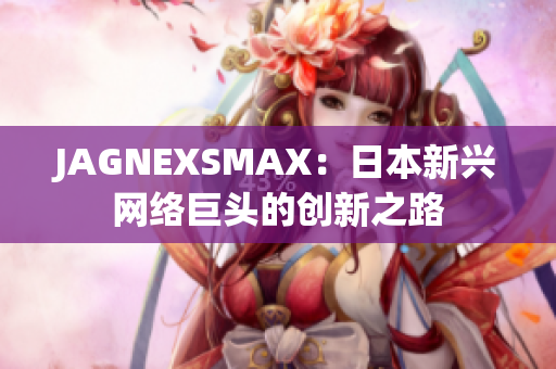 JAGNEXSMAX：日本新兴网络巨头的创新之路