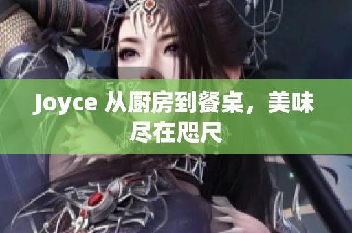 Joyce 从厨房到餐桌，美味尽在咫尺