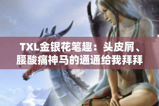 TXL金银花笔趣：头皮屑、腰酸痛神马的通通给我拜拜！