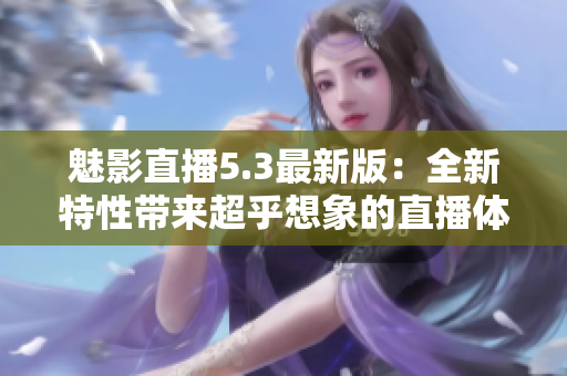 魅影直播5.3最新版：全新特性带来超乎想象的直播体验