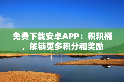 免费下载安卓APP：积积桶，解锁更多积分和奖励