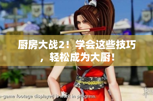 厨房大战2！学会这些技巧，轻松成为大厨！