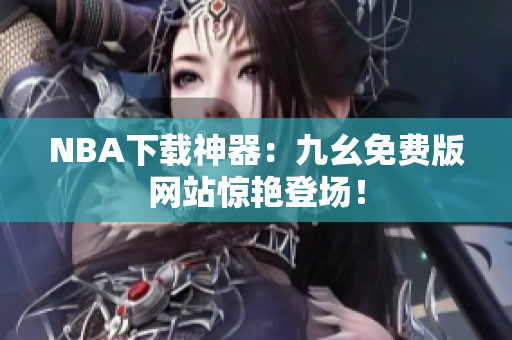 NBA下载神器：九幺免费版网站惊艳登场！