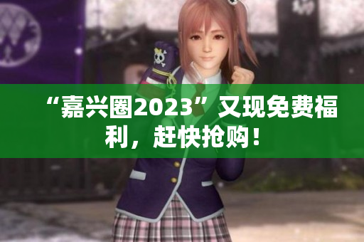 “嘉兴圈2023”又现免费福利，赶快抢购！