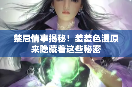 禁忌情事揭秘！羞羞色漫原来隐藏着这些秘密