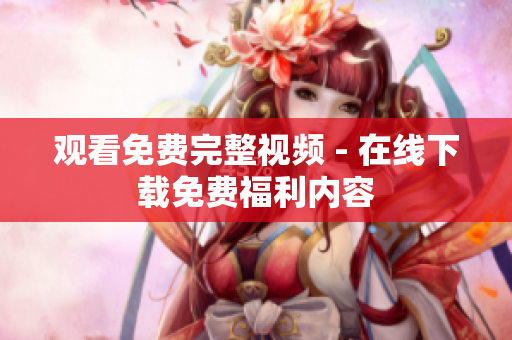 观看免费完整视频 - 在线下载免费福利内容