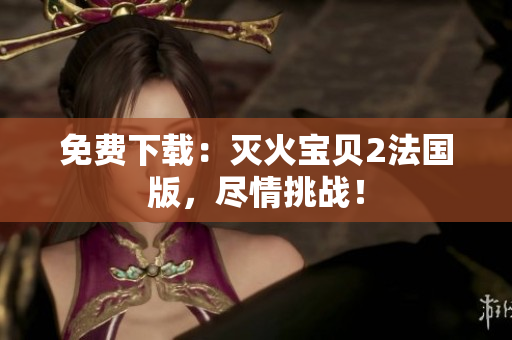 免费下载：灭火宝贝2法国版，尽情挑战！