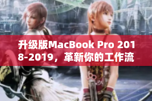 升级版MacBook Pro 2018-2019，革新你的工作流程