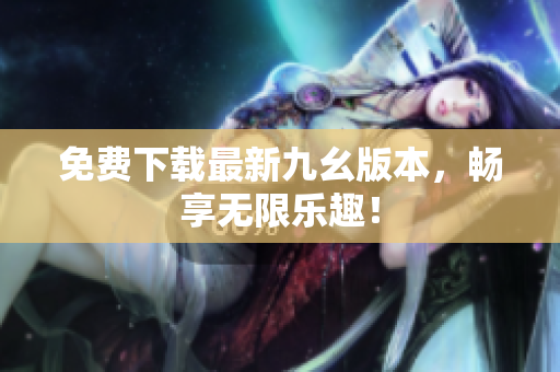 免费下载最新九幺版本，畅享无限乐趣！