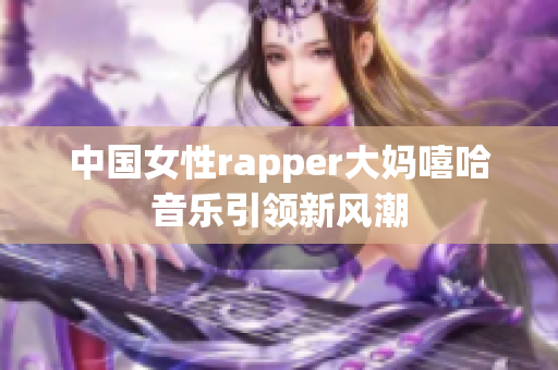 中国女性rapper大妈嘻哈音乐引领新风潮