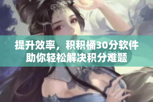 提升效率，积积桶30分软件助你轻松解决积分难题