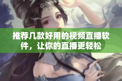 推荐几款好用的视频直播软件，让你的直播更轻松