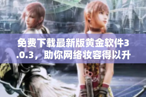免费下载最新版黄金软件3.0.3，助你网络妆容得以升级！