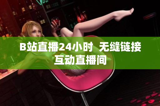 B站直播24小时  无缝链接互动直播间