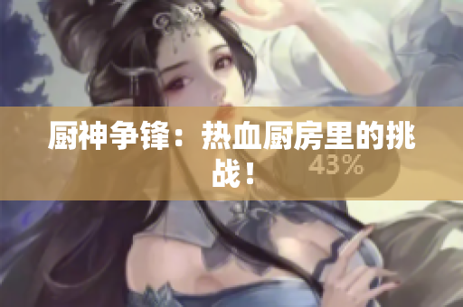 厨神争锋：热血厨房里的挑战！