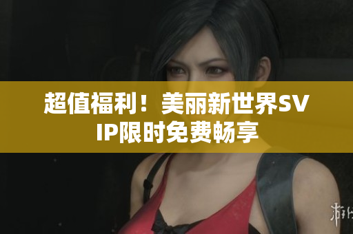 超值福利！美丽新世界SVIP限时免费畅享