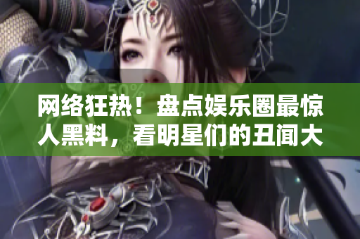 网络狂热！盘点娱乐圈最惊人黑料，看明星们的丑闻大揭秘