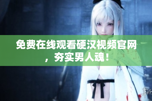 免费在线观看硬汉视频官网，夯实男人魂！
