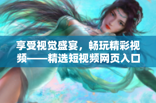 享受视觉盛宴，畅玩精彩视频——精选短视频网页入口