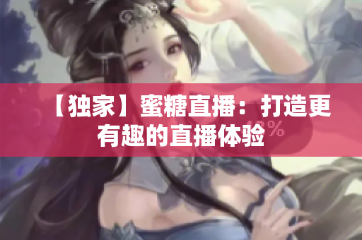 【独家】蜜糖直播：打造更有趣的直播体验