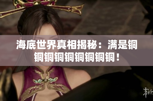 海底世界真相揭秘：满是铜铜铜铜铜铜铜铜铜！