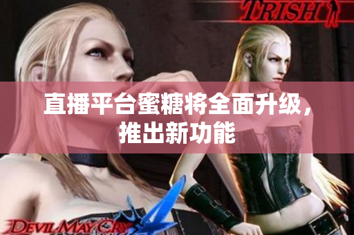 直播平台蜜糖将全面升级，推出新功能