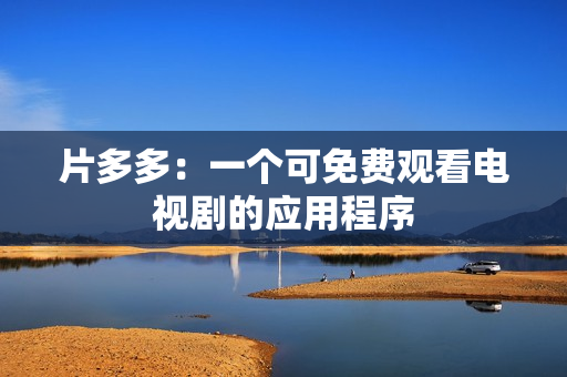 片多多：一个可免费观看电视剧的应用程序