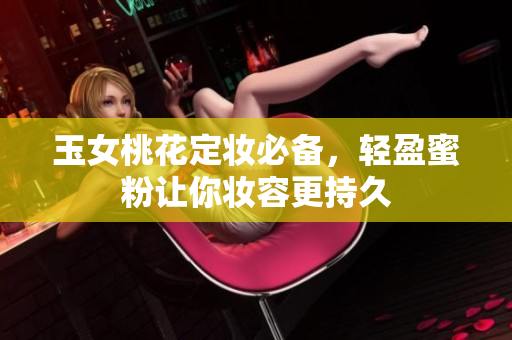 玉女桃花定妆必备，轻盈蜜粉让你妆容更持久