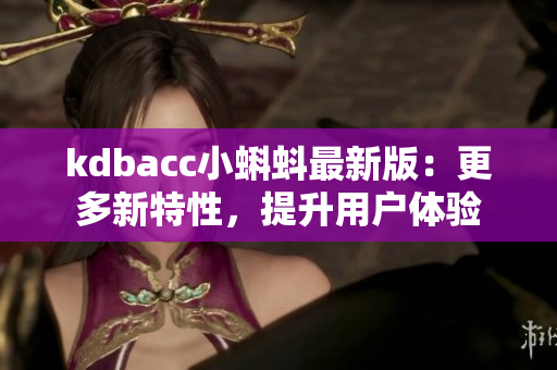 kdbacc小蝌蚪最新版：更多新特性，提升用户体验