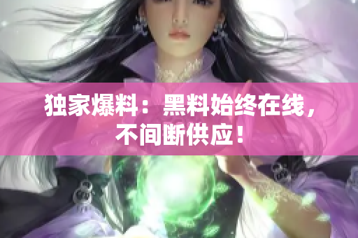 独家爆料：黑料始终在线，不间断供应！