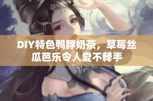 DIY特色鸭脖奶茶，草莓丝瓜芭乐令人爱不释手