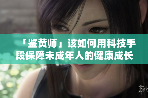 「鉴黄师」该如何用科技手段保障未成年人的健康成长？