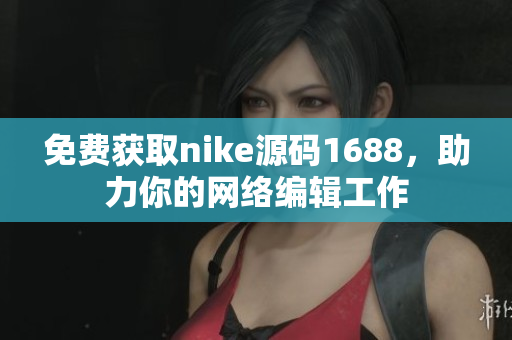 免费获取nike源码1688，助力你的网络编辑工作