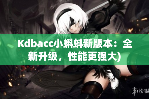 Kdbacc小蝌蚪新版本：全新升级，性能更强大)