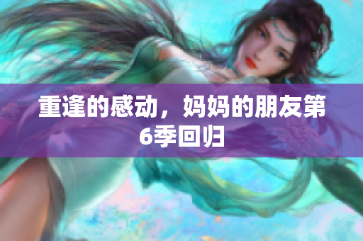 重逢的感动，妈妈的朋友第6季回归