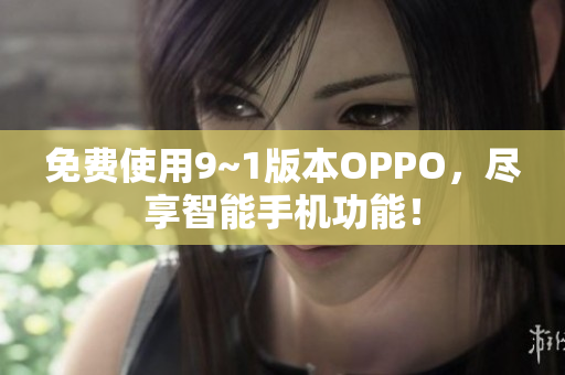 免费使用9~1版本OPPO，尽享智能手机功能！