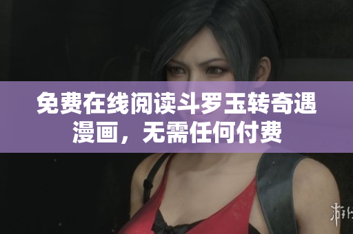 免费在线阅读斗罗玉转奇遇漫画，无需任何付费