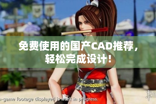 免费使用的国产CAD推荐，轻松完成设计！