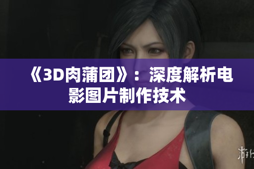 《3D肉蒲团》：深度解析电影图片制作技术